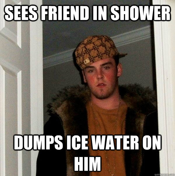 Sees friend in shower Dumps ice water on him - Sees friend in shower Dumps ice water on him  Scumbag Steve