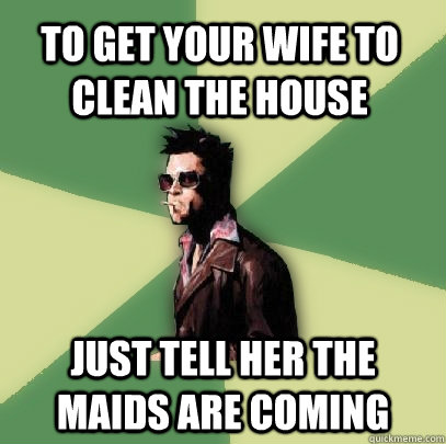 To get your wife to clean the house Just tell her the maids are coming  Helpful Tyler Durden