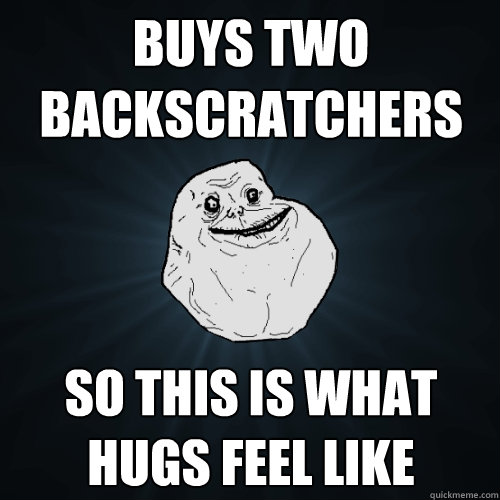 Buys two backscratchers so this is what hugs feel like  Forever Alone