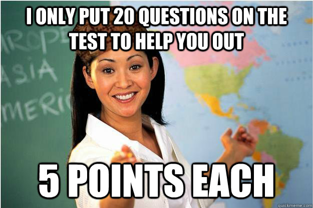 I only put 20 questions on the test to help you out 5 points each  Scumbag Teacher