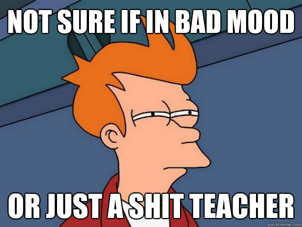 Not sure if in bad mood or just a shit teacher - Not sure if in bad mood or just a shit teacher  Futurama Fry