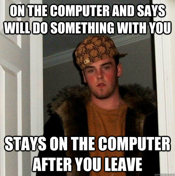 on the computer and says will do something with you stays on the computer after you leave - on the computer and says will do something with you stays on the computer after you leave  Scumbag Steve