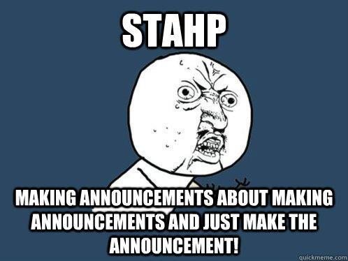 STAHP MAKING ANNOUNCEMENTS ABOUT MAKING ANNOUNCEMENTS AND JUST MAKE THE ANNOUNCEMENT! - STAHP MAKING ANNOUNCEMENTS ABOUT MAKING ANNOUNCEMENTS AND JUST MAKE THE ANNOUNCEMENT!  Y U No