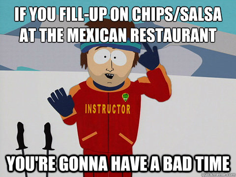 if you fill-up on chips/salsa at the mexican restaurant  You're gonna have a bad time - if you fill-up on chips/salsa at the mexican restaurant  You're gonna have a bad time  Super Cool Ski Instructor