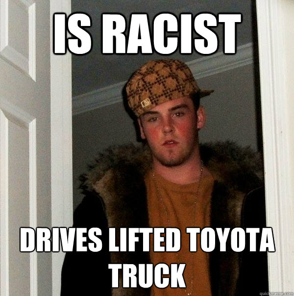 IS RACIST drives lifted toyota truck  Scumbag Steve