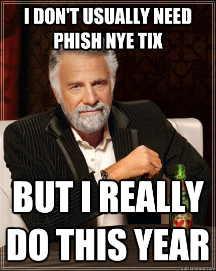 I don't usually need Phish NYE tix But I really do this year  The Most Interesting Man In The World