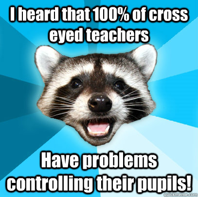 I heard that 100% of cross eyed teachers Have problems controlling their pupils!  Lame Pun Coon