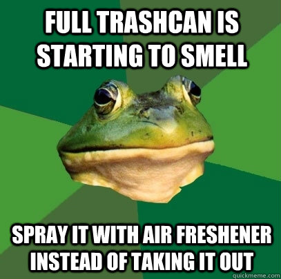 Full trashcan is starting to smell Spray it with air freshener instead of taking it out  Foul Bachelor Frog