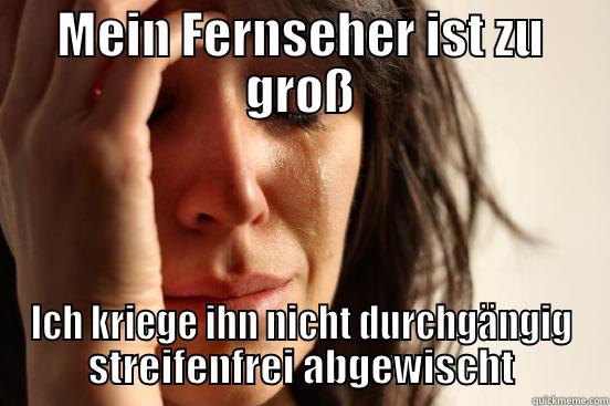 MEIN FERNSEHER IST ZU GROß ICH KRIEGE IHN NICHT DURCHGÄNGIG STREIFENFREI ABGEWISCHT First World Problems