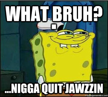 WHAT BRUH? ...NIGGA QUIT JAWZZIN  Spongebob