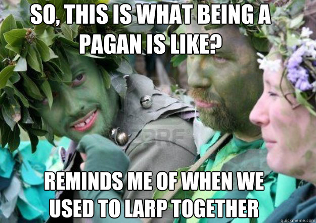 So, this is what being a pagan is like? Reminds me of when we used to LARP together - So, this is what being a pagan is like? Reminds me of when we used to LARP together  Pagans, lol