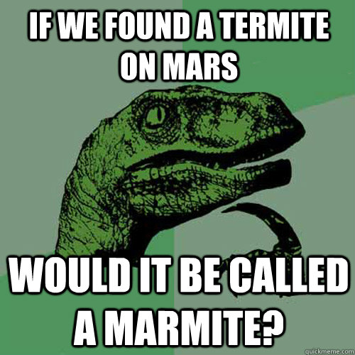 If we found a termite on Mars Would it be called a Marmite?  Philosoraptor