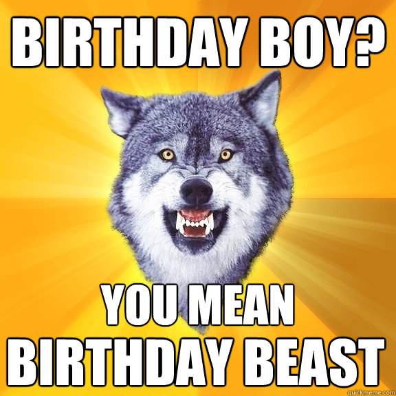 birthday boy? you mean birthday beast  Courage Wolf