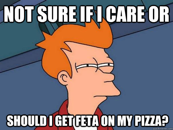 not sure if i care or  should i get feta on my pizza?  Futurama Fry