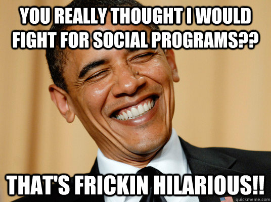 You Really Thought I would fight for Social programs?? that's frickin hilarious!!  Laughing Obama