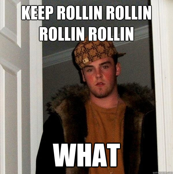 keep rollin rollin rollin rollin what  Scumbag Steve