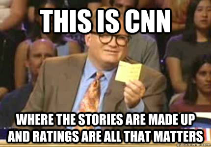 THIS IS CNN Where the stories are made up and ratings are all that matters  Whose Line