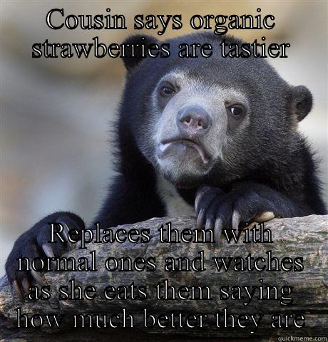 COUSIN SAYS ORGANIC STRAWBERRIES ARE TASTIER REPLACES THEM WITH NORMAL ONES AND WATCHES AS SHE EATS THEM SAYING HOW MUCH BETTER THEY ARE Confession Bear