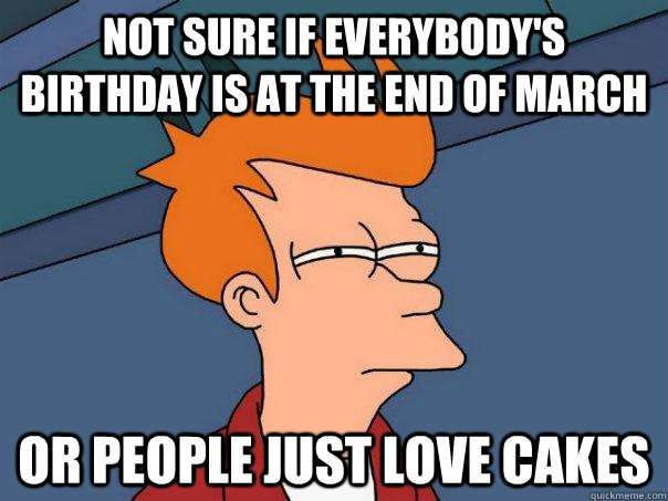 Not sure if everybody's birthday is at the end of march or people just love cakes  Futurama Fry