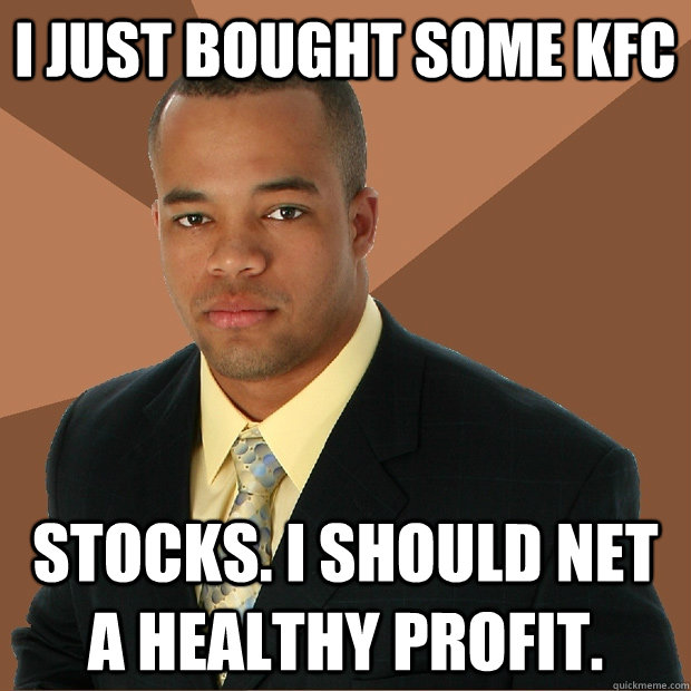 I just bought some KFC stocks. I should net a healthy profit.  Successful Black Man