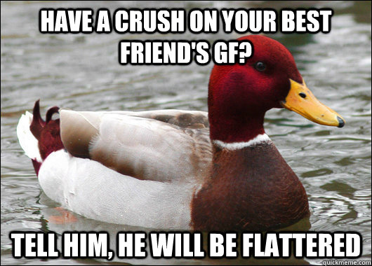 have a crush on your best friend's GF? Tell him, he will be flattered - have a crush on your best friend's GF? Tell him, he will be flattered  Malicious Advice Mallard