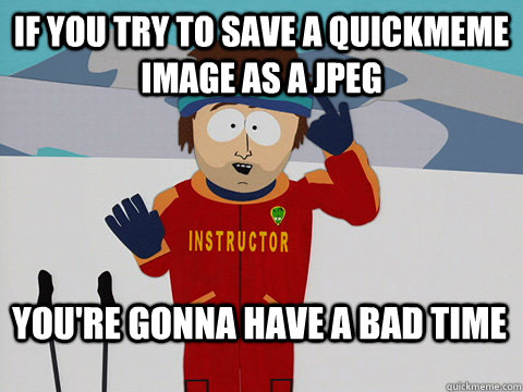 If you try to save a quickmeme image as a jpeg You're gonna have a bad time  Bad Time