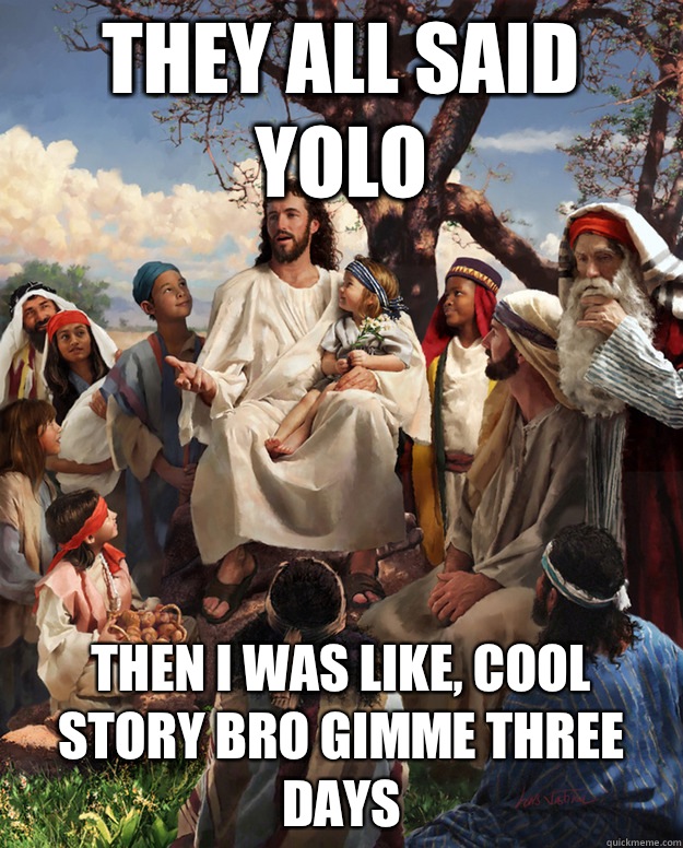 They all said YOLO Then I was like, cool story bro gimme three days  