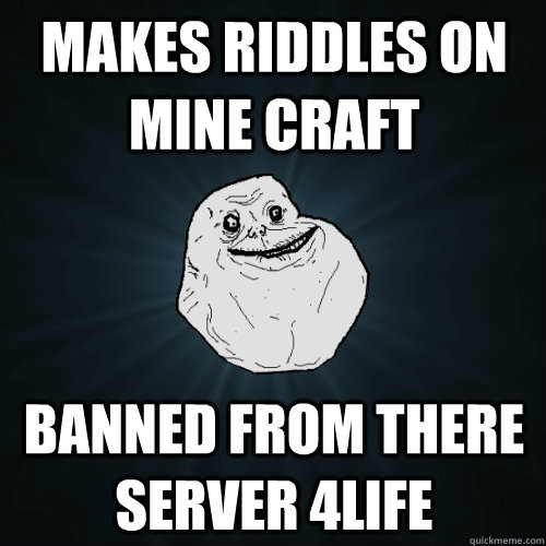 makes riddles on mine craft banned from there server 4life  Forever Alone