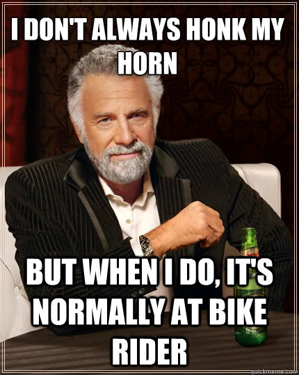 I don't always honk my horn But when i do, it's normally at bike rider  The Most Interesting Man In The World