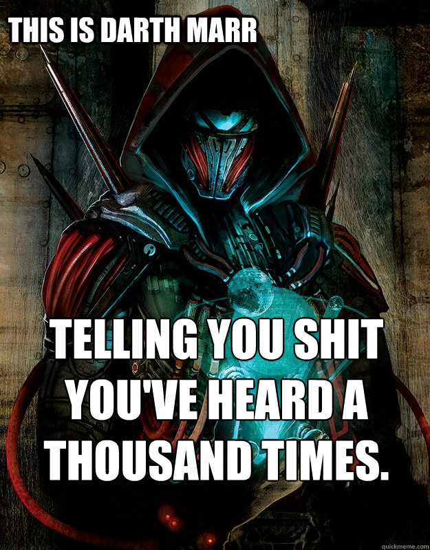 THIS IS DARTH MARR TELLING YOU SHIT YOU'VE HEARD A THOUSAND TIMES.  THIS IS DARTH MARR