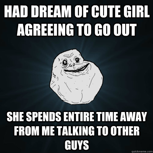 had Dream of cute girl agreeing to go out she spends entire time away from me talking to other guys  Forever Alone