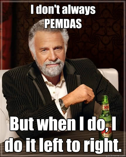 I don't always
PEMDAS But when I do, I do it left to right. - I don't always
PEMDAS But when I do, I do it left to right.  The Most Interesting Man In The World