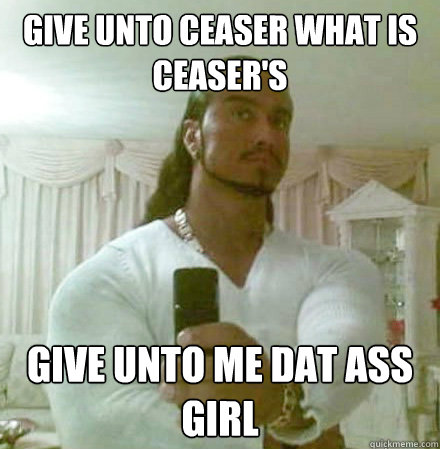 give unto ceaser what is ceaser's give unto me dat ass girl  Guido Jesus