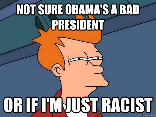 Not sure Obama's a bad president  Or if i'm just racist  Futurama Fry