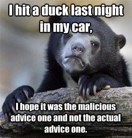 I hit a duck last night in my car, I hope it was the malicious advice one and not the actual advice one.  Confession Bear