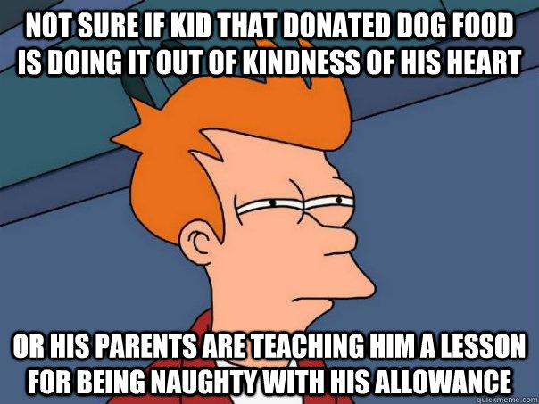 Not sure if kid that donated dog food is doing it out of kindness of his heart Or his parents are teaching him a lesson for being naughty with his allowance  Futurama Fry