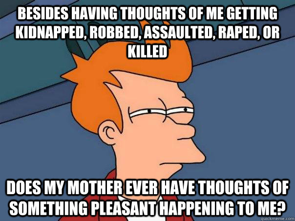 Besides having thoughts of me getting kidnapped, robbed, assaulted, raped, or killed Does my mother ever have thoughts of something pleasant happening to me? - Besides having thoughts of me getting kidnapped, robbed, assaulted, raped, or killed Does my mother ever have thoughts of something pleasant happening to me?  Futurama Fry