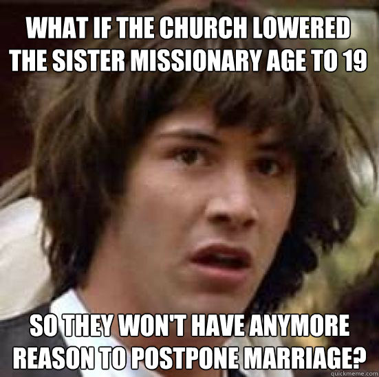 What if the Church lowered the sister missionary age to 19 so they won't have anymore reason to postpone marriage?  conspiracy keanu