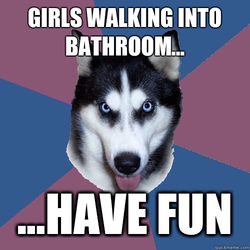 Girls walking into bathroom... ...HAVE FUN  Creeper Canine