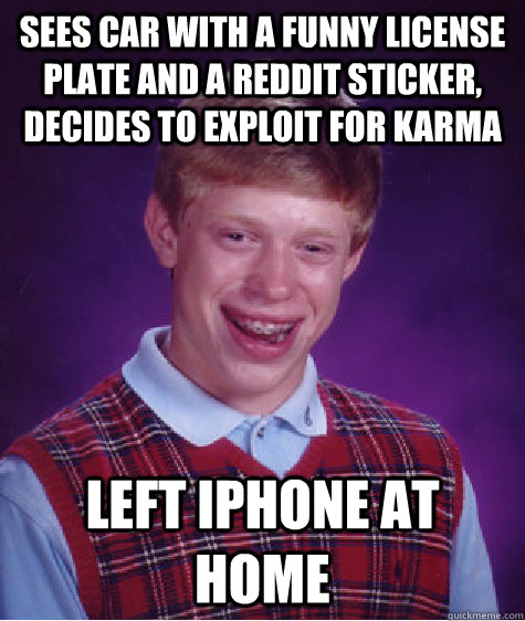 sees car with a funny license plate and a reddit sticker, decides to exploit for karma Left iphone at home  Bad Luck Brian