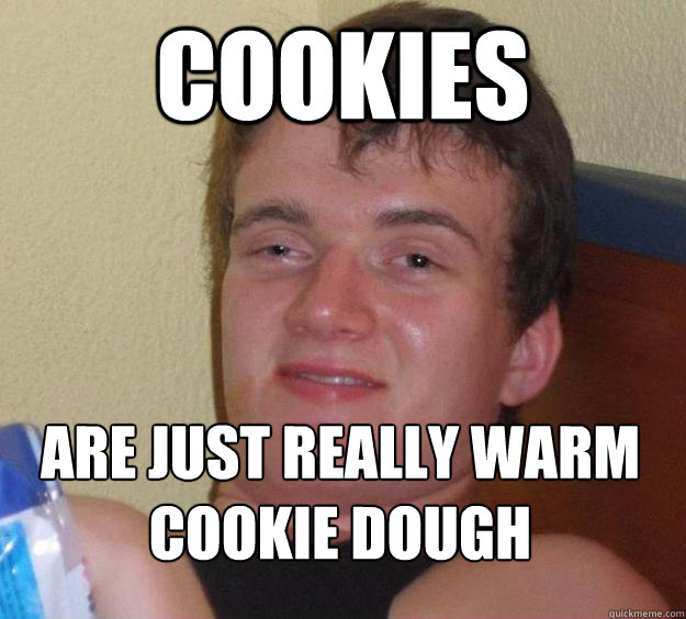 Cookies are just really warm cookie dough  10 Guy