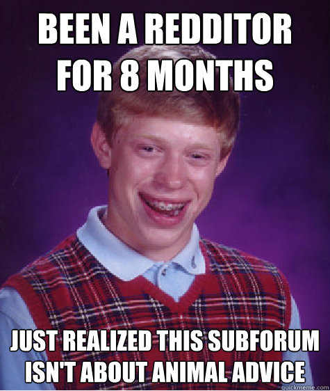 Been a redditor for 8 months just realized this subforum isn't about animal advice  Bad Luck Brian