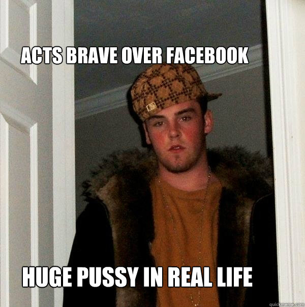 Acts brave over facebook huge pussy in real life  Scumbag Steve