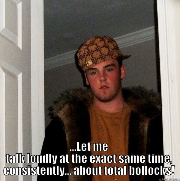  ...LET ME TALK LOUDLY AT THE EXACT SAME TIME, CONSISTENTLY... ABOUT TOTAL BOLLOCKS! Scumbag Steve