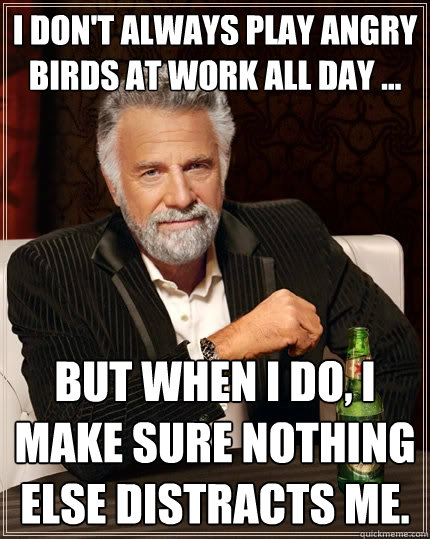 I don't always play Angry Birds at work all day ... But when I do, I make sure nothing else distracts me.  The Most Interesting Man In The World