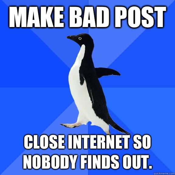 Make bad post Close Internet so nobody finds out.  Socially Awkward Penguin