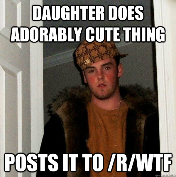 Daughter does adorably cute thing posts it to /r/wtf  Scumbag Steve