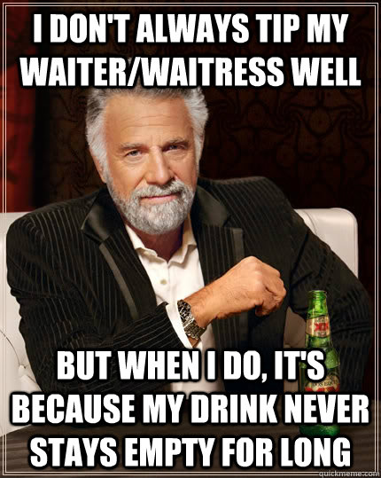 I don't always tip my waiter/waitress well But when i do, it's because my drink never  stays empty for long - I don't always tip my waiter/waitress well But when i do, it's because my drink never  stays empty for long  The Most Interesting Man In The World