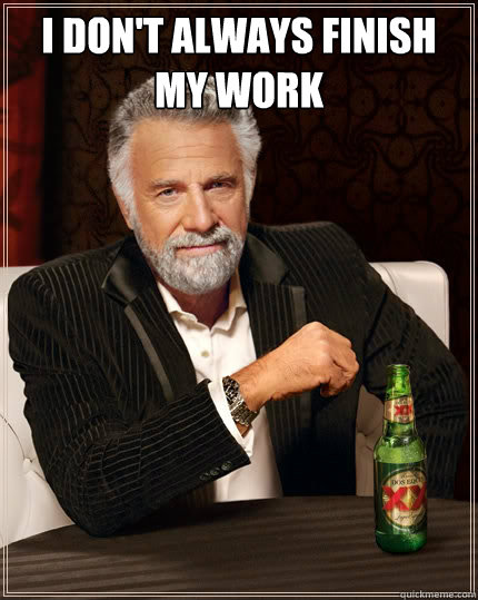 I don't always finish my work  - I don't always finish my work   The Most Interesting Man In The World