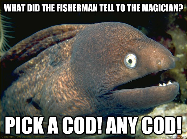 What did the fisherman tell to the magician? pick a cod! any cod! - What did the fisherman tell to the magician? pick a cod! any cod!  Bad Joke Eel